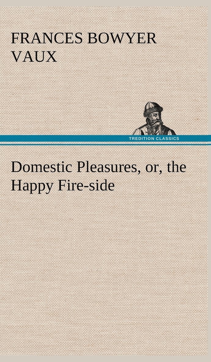 Domestic Pleasures, or, the Happy Fire-side 1