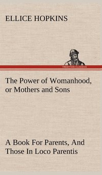 bokomslag The Power of Womanhood, or Mothers and Sons A Book For Parents, And Those In Loco Parentis