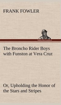 bokomslag The Broncho Rider Boys with Funston at Vera Cruz Or, Upholding the Honor of the Stars and Stripes