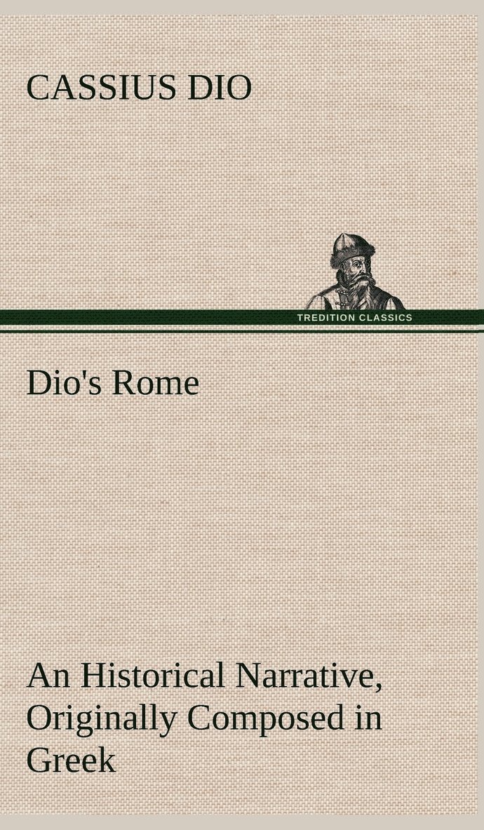 Dio's Rome, Volume 6 An Historical Narrative Originally Composed in Greek During The Reigns of Septimius Severus, Geta and Caracalla, Macrinus, Elagabalus And Alexander Severus 1