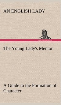 bokomslag The Young Lady's Mentor A Guide to the Formation of Character. In a Series of Letters to Her Unknown Friends