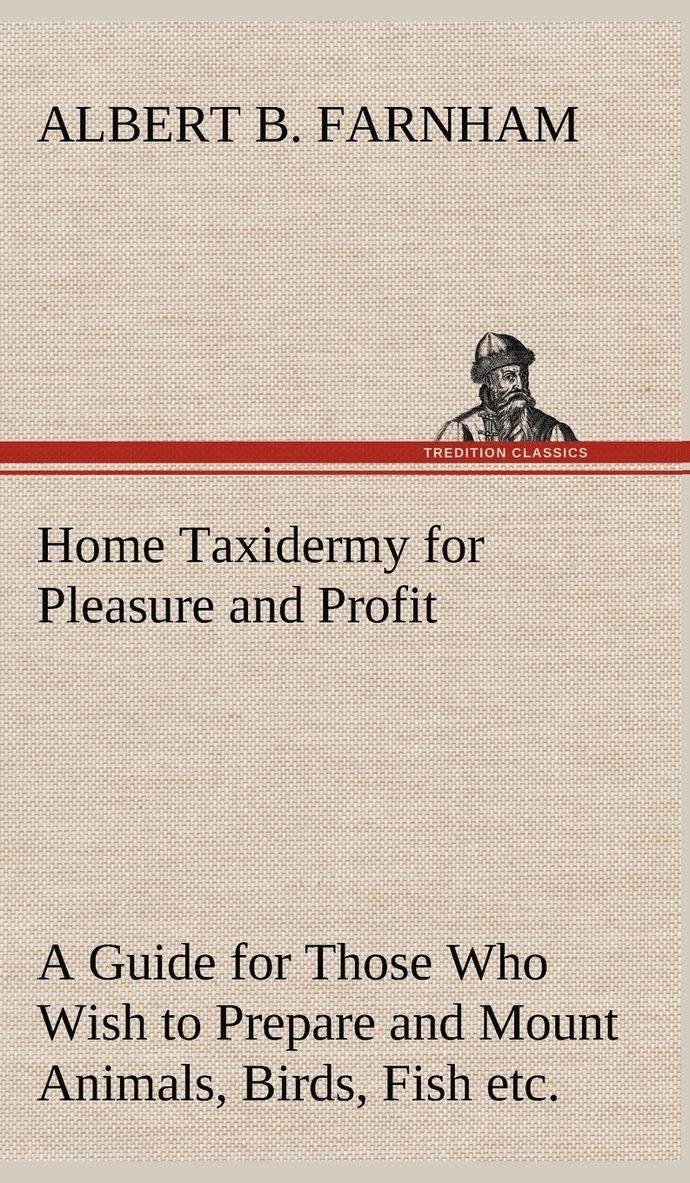 Home Taxidermy for Pleasure and Profit A Guide for Those Who Wish to Prepare and Mount Animals, Birds, Fish, Reptiles, etc., for Home, Den, or Office Decoration 1