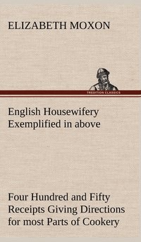 bokomslag English Housewifery Exemplified in above Four Hundred and Fifty Receipts Giving Directions for most Parts of Cookery