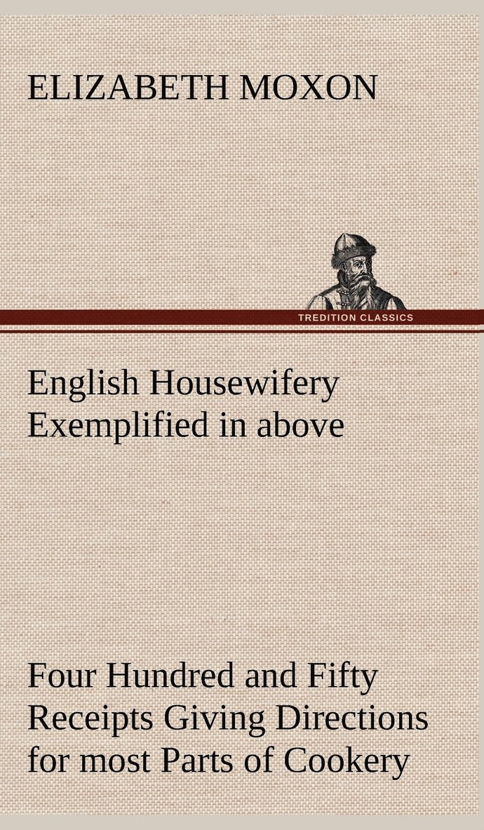 English Housewifery Exemplified in above Four Hundred and Fifty Receipts Giving Directions for most Parts of Cookery