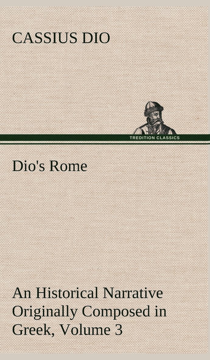 Dio's Rome, Volume 3 An Historical Narrative Originally Composed in Greek During The Reigns of Septimius Severus, Geta and Caracalla, Macrinus, Elagabalus and Alexander Severus 1