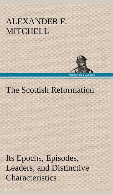 bokomslag The Scottish Reformation Its Epochs, Episodes, Leaders, and Distinctive Characteristics