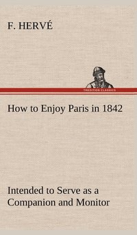 bokomslag How to Enjoy Paris in 1842 Intended to Serve as a Companion and Monitor, Containing Historical, Political, Commercial, Artistical, Theatrical And Statistical Information