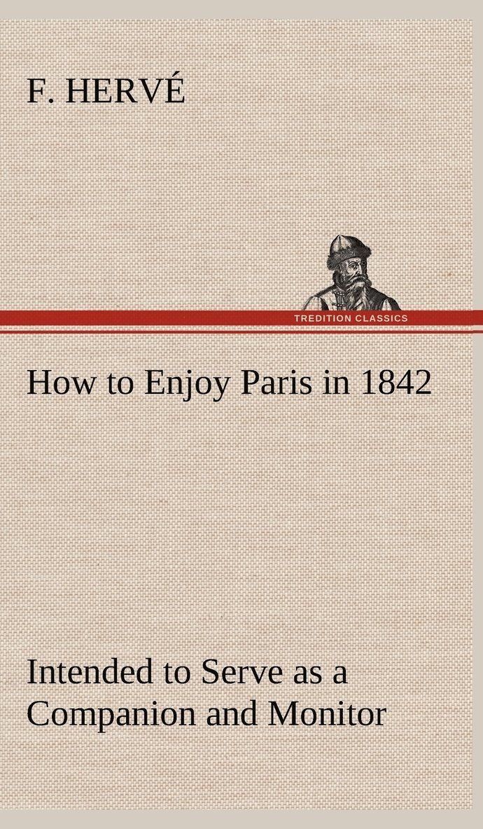 How to Enjoy Paris in 1842 Intended to Serve as a Companion and Monitor, Containing Historical, Political, Commercial, Artistical, Theatrical And Statistical Information 1