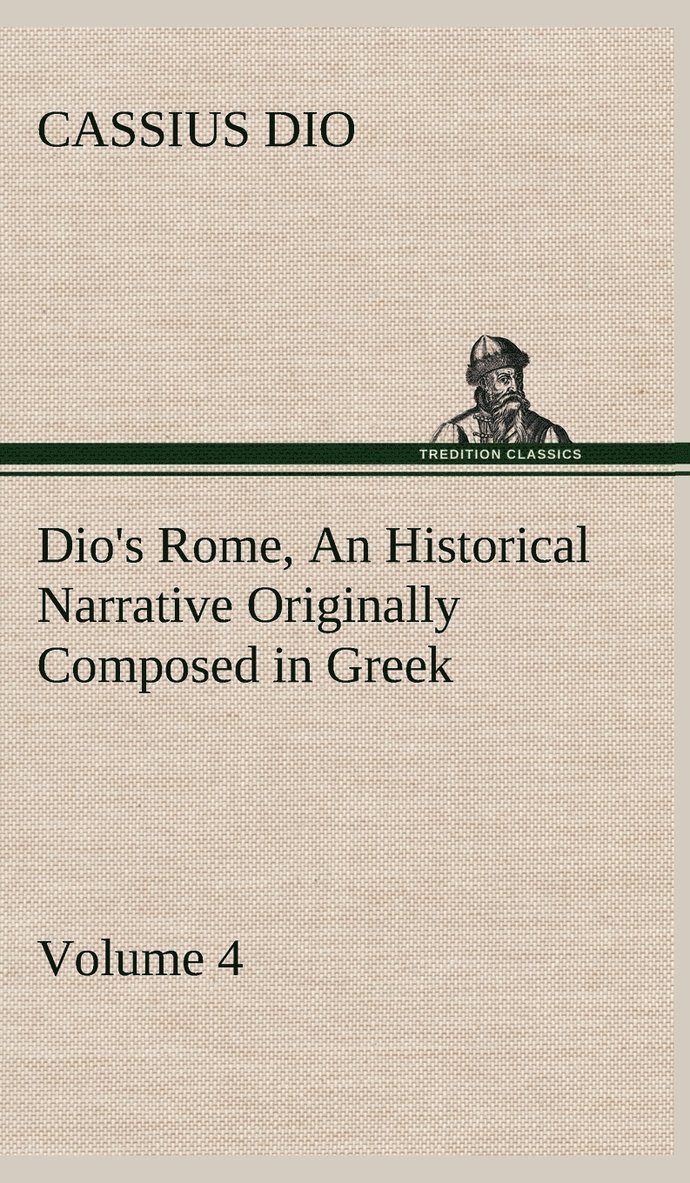 Dio's Rome, Volume 4 An Historical Narrative Originally Composed in Greek During the Reigns of Septimius Severus, Geta and Caracalla, Macrinus, Elagabalus and Alexander Severus 1