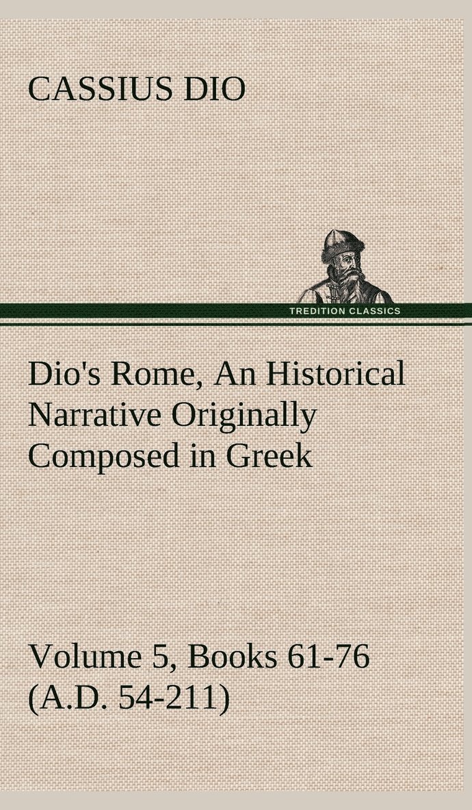 Dio's Rome, Volume 5, Books 61-76 (A.D. 54-211) An Historical Narrative Originally Composed in Greek During The Reigns of Septimius Severus, Geta and Caracalla, Macrinus, Elagabalus and Alexander Severus