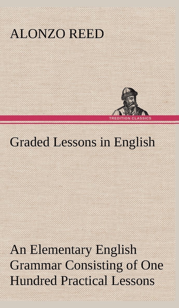 Graded Lessons in English An Elementary English Grammar Consisting of One Hundred Practical Lessons, Carefully Graded and Adapted to the Class-Room