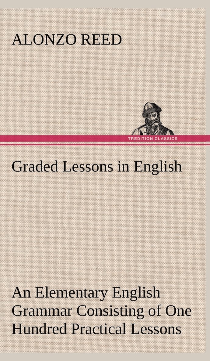 Graded Lessons in English An Elementary English Grammar Consisting of One Hundred Practical Lessons, Carefully Graded and Adapted to the Class-Room 1