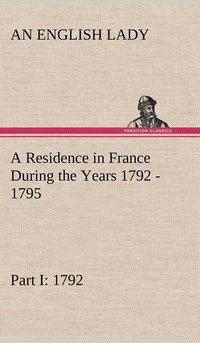 bokomslag A Residence in France During the Years 1792, 1793, 1794 and 1795, Part I. 1792 Described in a Series of Letters from an English Lady