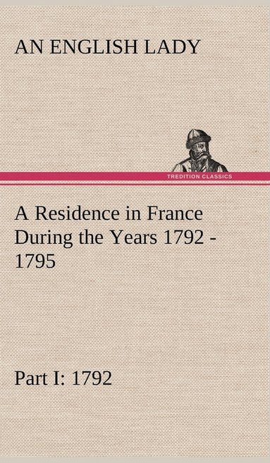 bokomslag Residence in France During the Years 1792, 1793, 1794 and 1795, Part I. 1792 Described in a Series of Letters from an English Lady