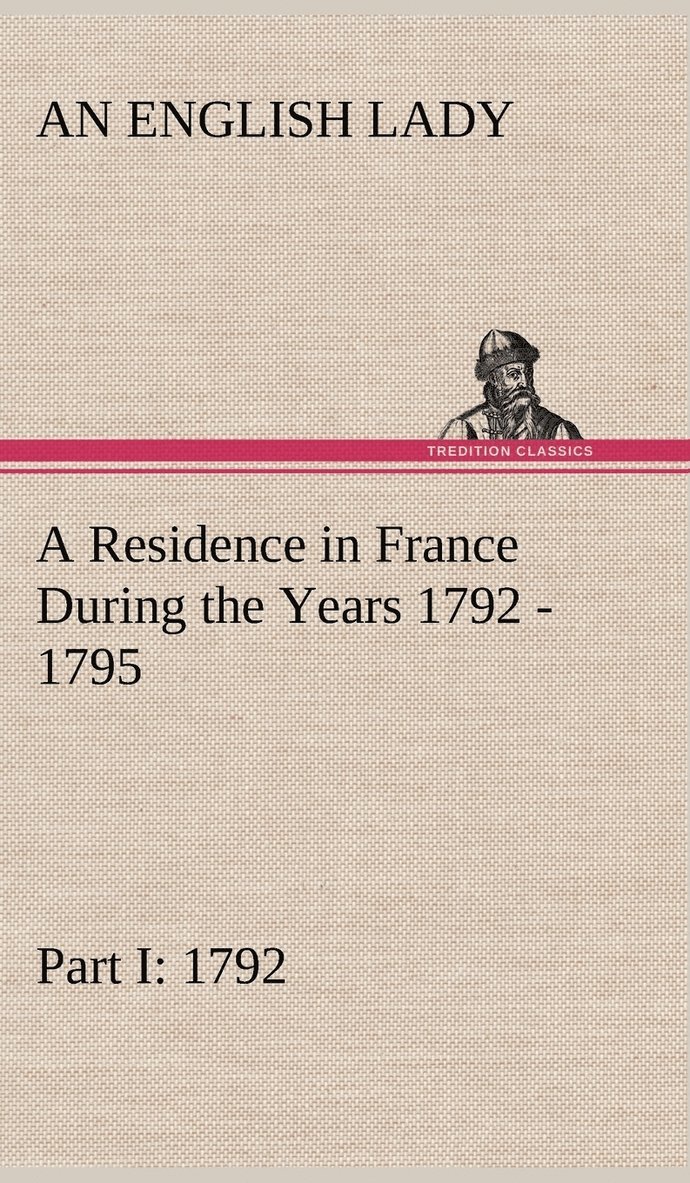 A Residence in France During the Years 1792, 1793, 1794 and 1795, Part I. 1792 Described in a Series of Letters from an English Lady 1