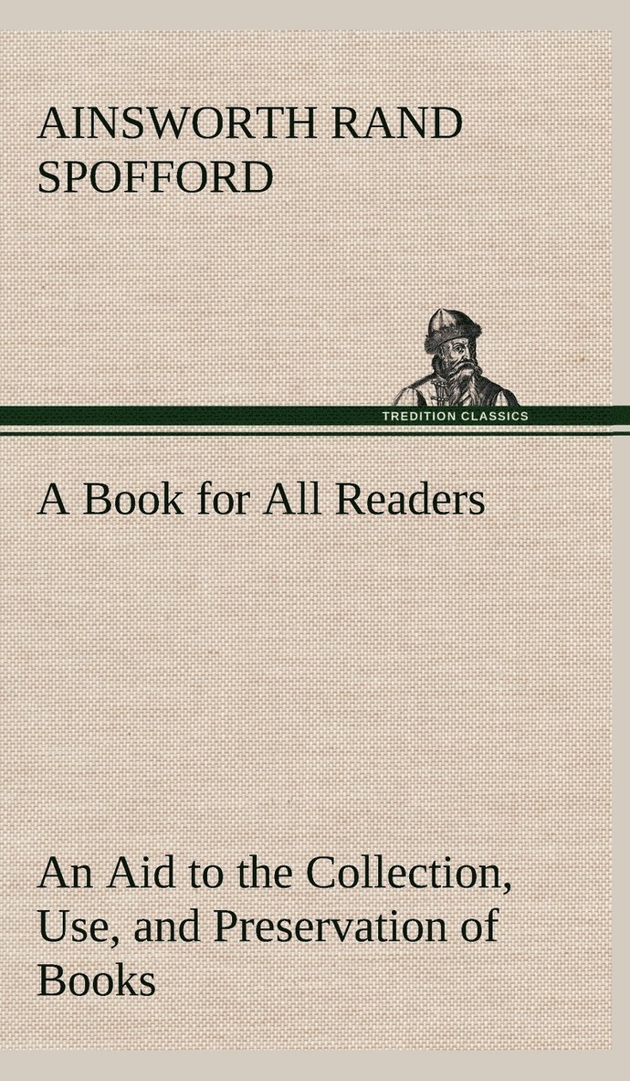 A Book for All Readers An Aid to the Collection, Use, and Preservation of Books and the Formation of Public and Private Libraries 1