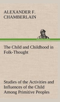 bokomslag The Child and Childhood in Folk-Thought Studies of the Activities and Influences of the Child Among Primitive Peoples, Their Analogues and Survivals in the Civilization of To-Day