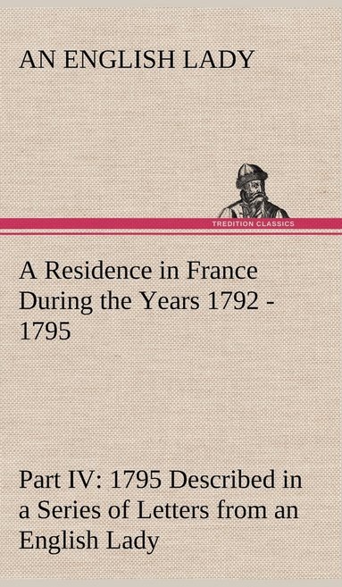 bokomslag Residence in France During the Years 1792, 1793, 1794 and 1795, Part IV., 1795 Described in a Series of Letters from an English Lady