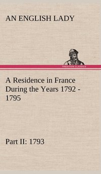 bokomslag A Residence in France During the Years 1792, 1793, 1794 and 1795, Part II., 1793 Described in a Series of Letters from an English Lady