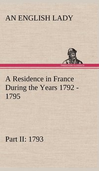 bokomslag Residence in France During the Years 1792, 1793, 1794 and 1795, Part II., 1793 Described in a Series of Letters from an English Lady