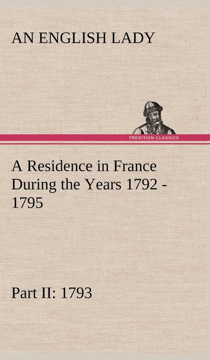 A Residence in France During the Years 1792, 1793, 1794 and 1795, Part II., 1793 Described in a Series of Letters from an English Lady 1