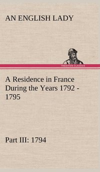 bokomslag Residence in France During the Years 1792, 1793, 1794 and 1795, Part III., 1794 Described in a Series of Letters from an English Lady