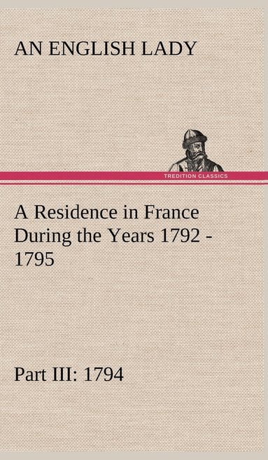 bokomslag Residence in France During the Years 1792, 1793, 1794 and 1795, Part III., 1794 Described in a Series of Letters from an English Lady