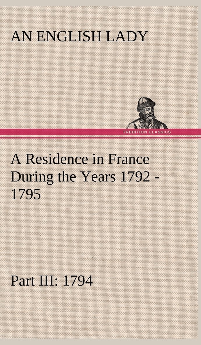 A Residence in France During the Years 1792, 1793, 1794 and 1795, Part III., 1794 Described in a Series of Letters from an English Lady 1