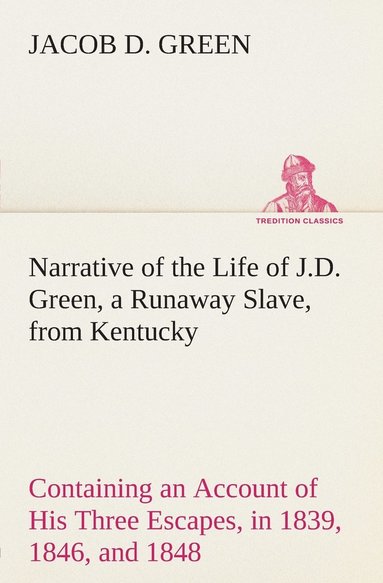 Jacob D Green - Narrative of the Life of J.D. Green, a Runaway Slave, from Kentucky Containing an Account of His Three Escapes, in 1839, 1846, and 1848, Häftad
