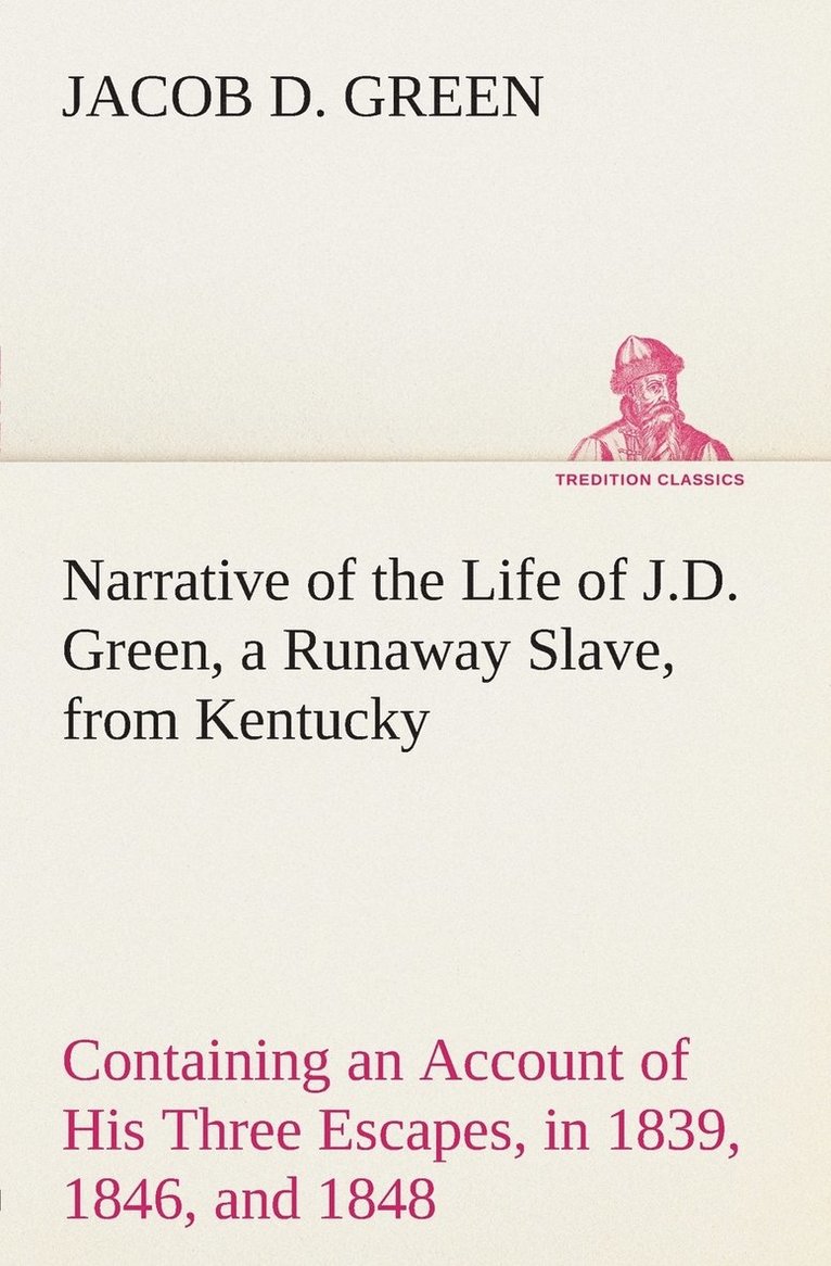 Narrative of the Life of J.D. Green, a Runaway Slave, from Kentucky Containing an Account of His Three Escapes, in 1839, 1846, and 1848 1