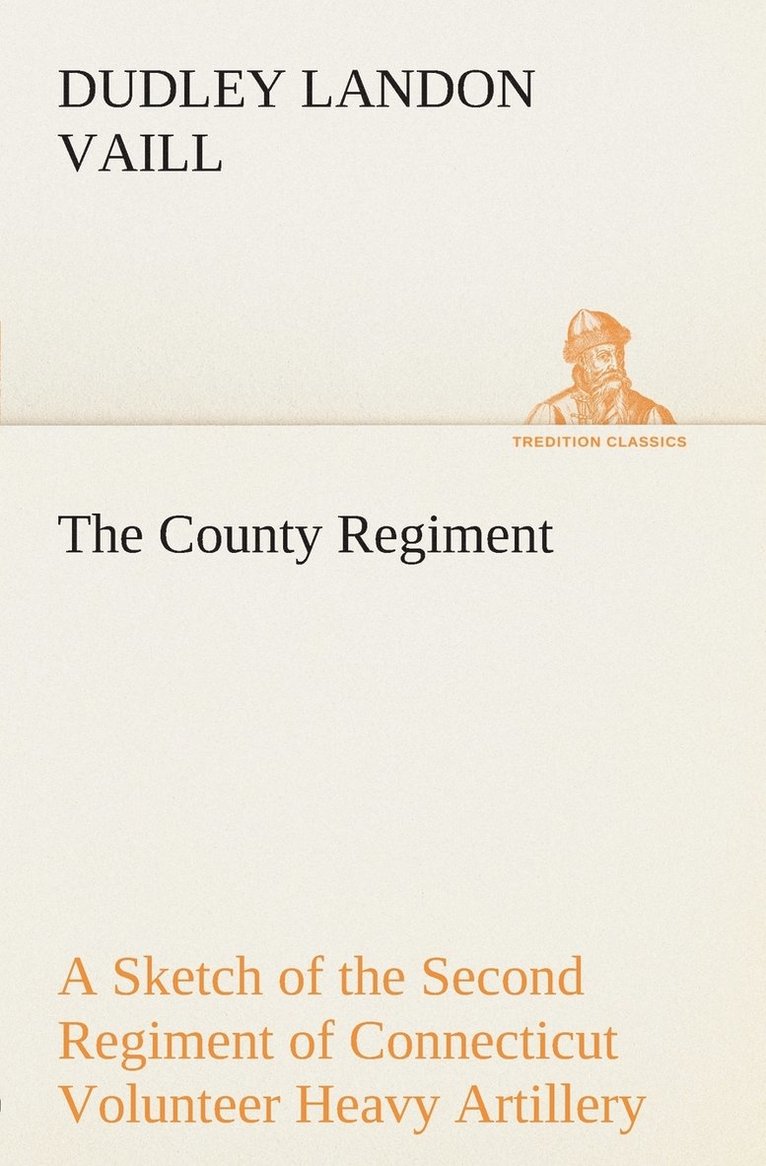 The County Regiment A Sketch of the Second Regiment of Connecticut Volunteer Heavy Artillery, Originally the Nineteenth Volunteer Infantry, in the Civil War 1