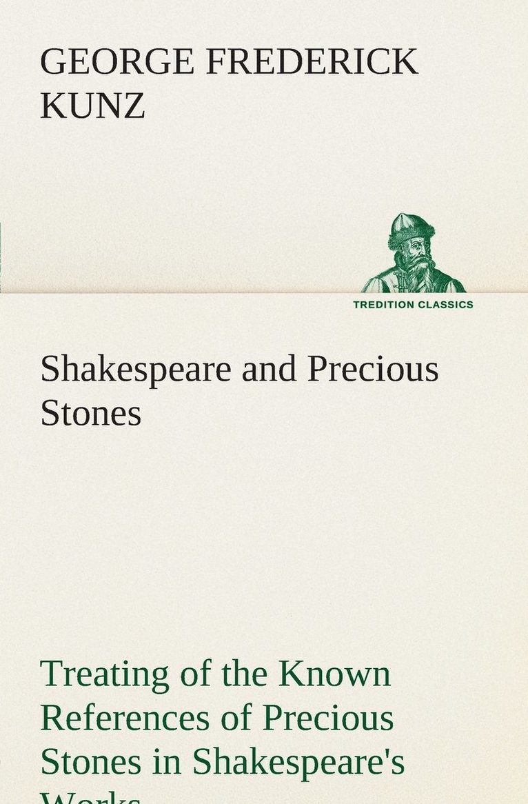 Shakespeare and Precious Stones Treating of the Known References of Precious Stones in Shakespeare's Works, with Comments as to the Origin of His Material, the Knowledge of the Poet Concerning Prec... 1