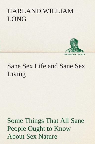 bokomslag Sane Sex Life and Sane Sex Living Some Things That All Sane People Ought to Know About Sex Nature and Sex Functioning Its Place in the Economy of Life, Its Proper Training and Righteous Exercise