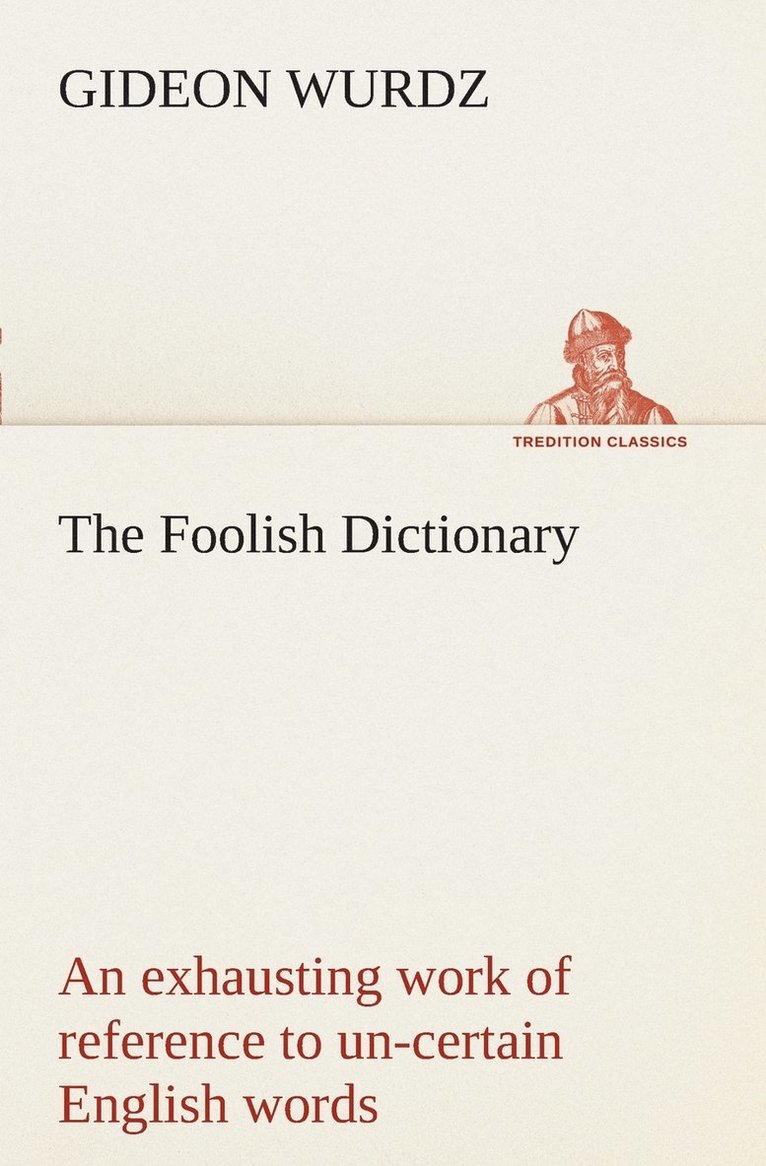 The Foolish Dictionary An exhausting work of reference to un-certain English words, their origin, meaning, legitimate and illegitimate use, confused by a few pictures [not included] 1