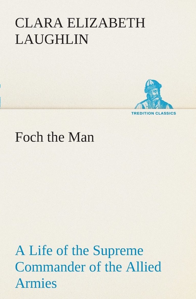 Foch the Man A Life of the Supreme Commander of the Allied Armies 1