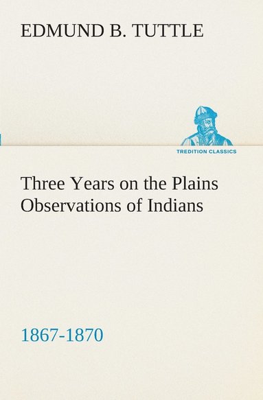 Edmund B Tuttle - Three Years on the Plains Observations of Indians, 1867-1870, Häftad