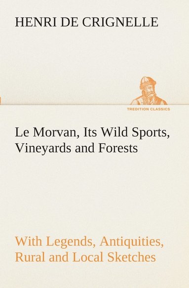 bokomslag Le Morvan, [A District of France, ] Its Wild Sports, Vineyards and Forests with Legends, Antiquities, Rural and Local Sketches
