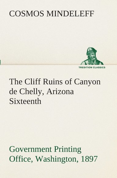 bokomslag The Cliff Ruins of Canyon de Chelly, Arizona Sixteenth Annual Report of the Bureau of Ethnology to the Secretary of the Smithsonian Institution, 1894-95, Government Printing Office, Washington, 1897,