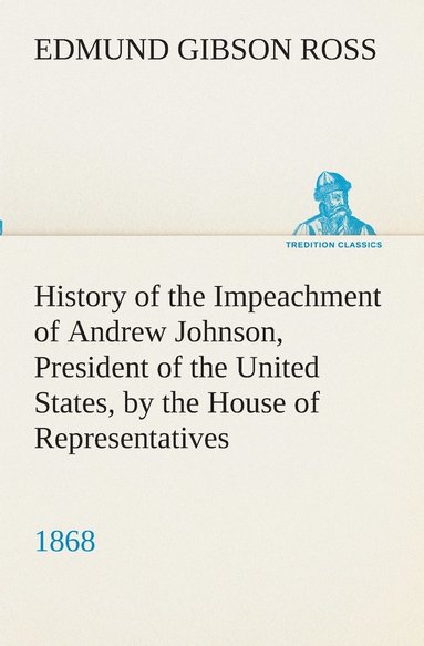 bokomslag History of the Impeachment of Andrew Johnson, President of the United States, by the House of Representatives, and his trial by the Senate for high crimes and misdemeanors in office, 1868