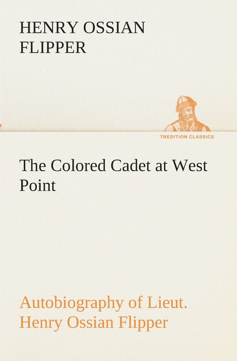 The Colored Cadet at West Point Autobiography of Lieut. Henry Ossian Flipper, first graduate of color from the U. S. Military Academy 1