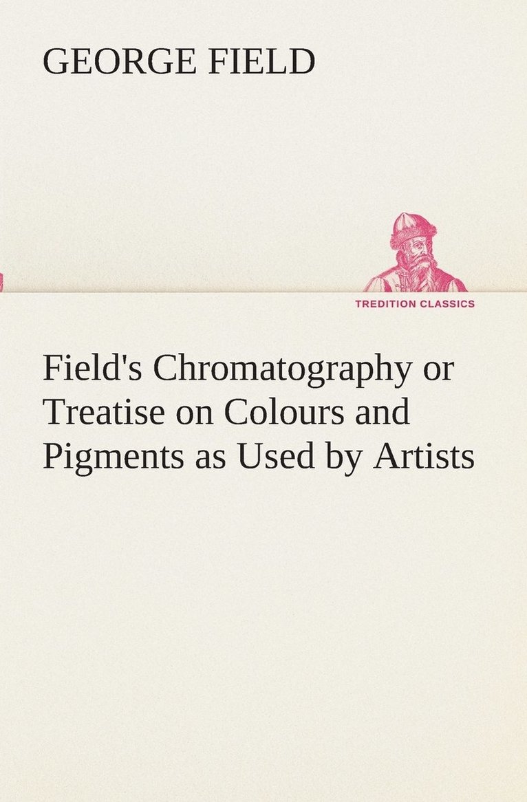 Field's Chromatography or Treatise on Colours and Pigments as Used by Artists 1