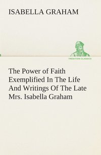 bokomslag The Power of Faith Exemplified In The Life And Writings Of The Late Mrs. Isabella Graham.