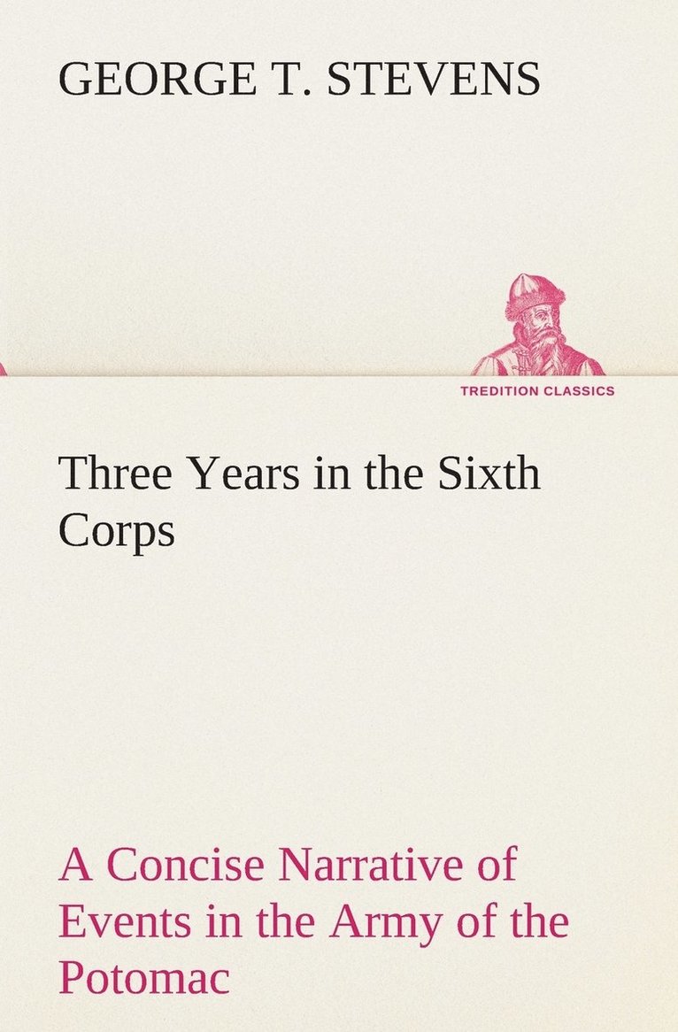 Three Years in the Sixth Corps A Concise Narrative of Events in the Army of the Potomac, from 1861 to the Close of the Rebellion, April, 1865 1