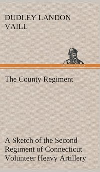 bokomslag The County Regiment A Sketch of the Second Regiment of Connecticut Volunteer Heavy Artillery, Originally the Nineteenth Volunteer Infantry, in the Civil War