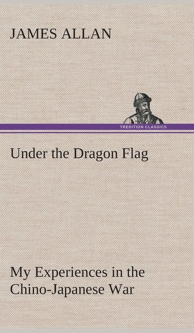 James Allan - Under the Dragon Flag My Experiences in the Chino-Japanese War, Inbunden