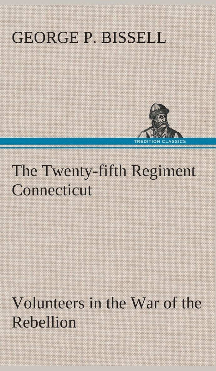 The Twenty-fifth Regiment Connecticut Volunteers in the War of the Rebellion History, Reminiscences, Description of Battle of Irish Bend, Carrying of Pay Roll, Roster 1