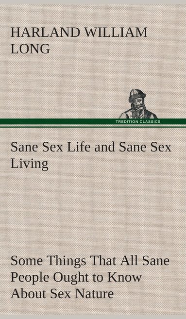 bokomslag Sane Sex Life and Sane Sex Living Some Things That All Sane People Ought to Know About Sex Nature and Sex Functioning Its Place in the Economy of Life, Its Proper Training and Righteous Exercise