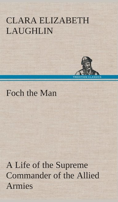 Clara E (Clara Elizabeth) Laughlin - Foch the Man A Life of the Supreme Commander of the Allied Armies, Inbunden