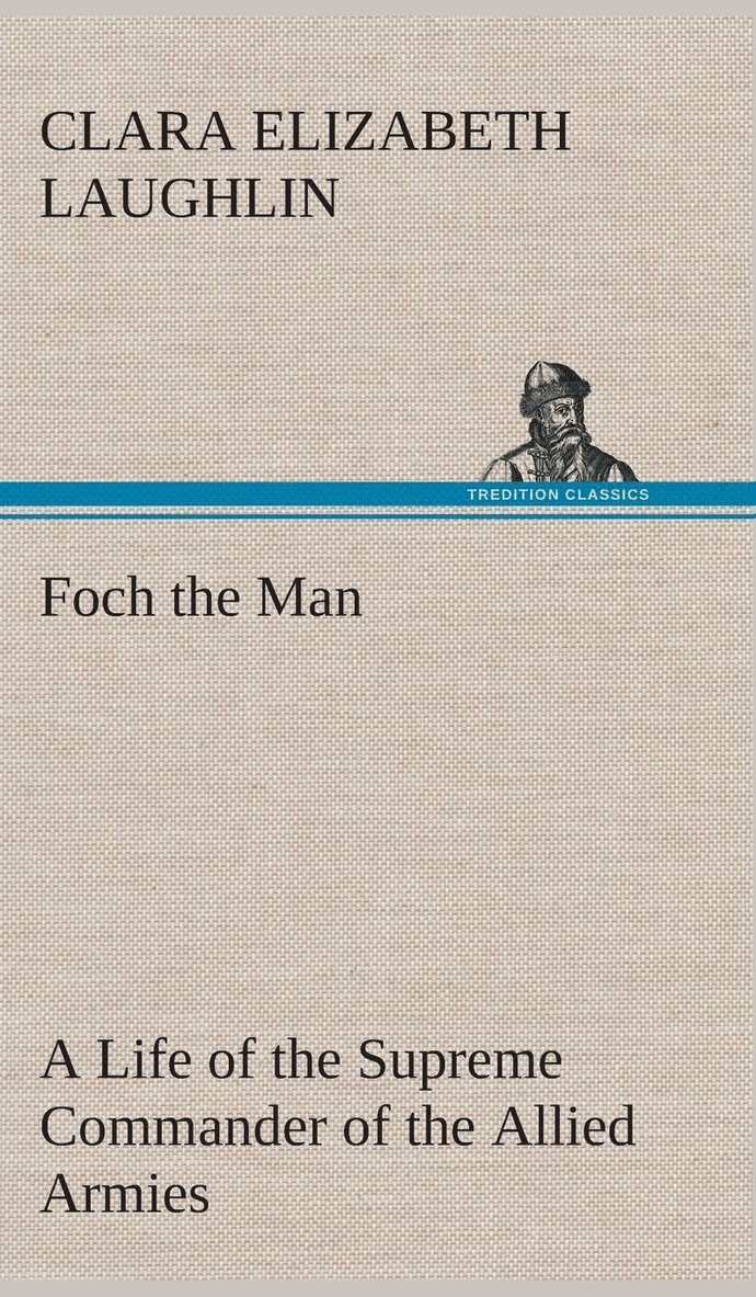 Foch the Man A Life of the Supreme Commander of the Allied Armies 1