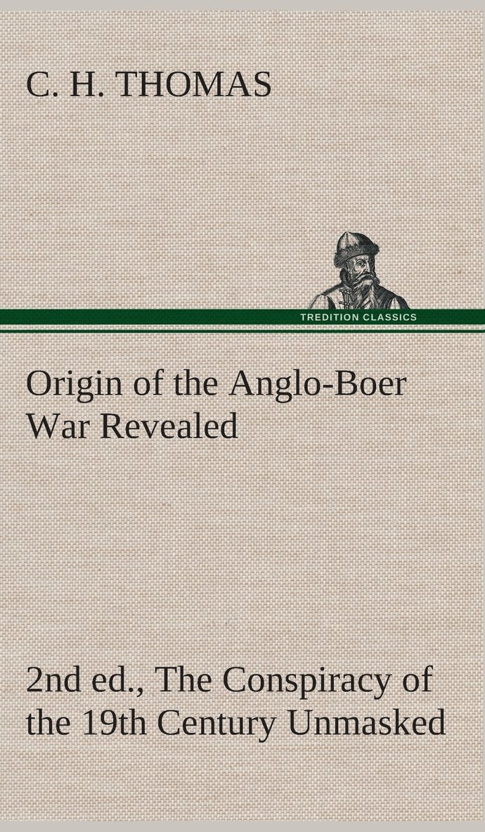 Origin of the Anglo-Boer War Revealed (2nd ed.) The Conspiracy of the 19th Century Unmasked 1